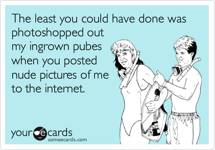 The least you could have done was photoshopped out
my ingrown pubes
when you posted
nude pictures of me
to the internet.