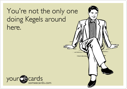 You're not the only one
doing Kegels around
here.