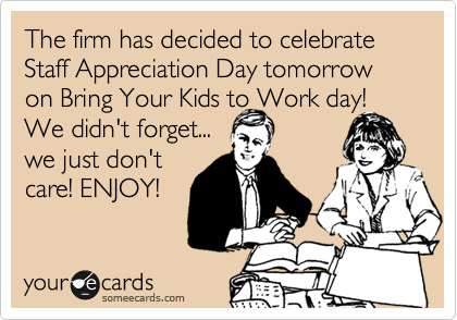 The firm has decided to celebrate Staff Appreciation Day tomorrow on Bring Your Kids to Work day!
We didn't forget...
we just don't 
care! ENJOY!