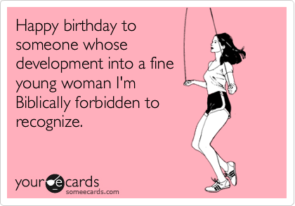 Happy birthday to 
someone whose
development into a fine
young woman I'm 
Biblically forbidden to 
recognize.