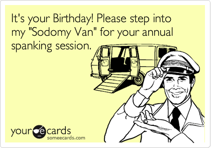 It's your Birthday! Please step into my "Sodomy Van" for your annual spanking session.
