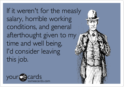 If it weren't for the measly
salary, horrible working
conditions, and general
afterthought given to my
time and well being, 
I'd consider leaving 
this job.