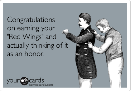 
Congratulations
on earning your
"Red Wings" and
actually thinking of it
as an honor.