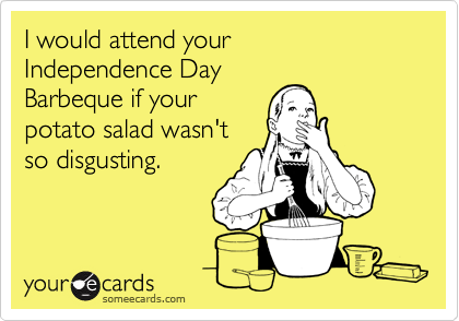 I would attend your 
Independence Day
Barbeque if your
potato salad wasn't 
so disgusting.
