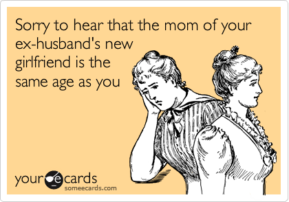 Sorry to hear that the mom of your ex-husband's new
girlfriend is the
same age as you