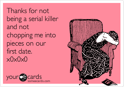 Thanks for not
being a serial killer
and not
chopping me into
pieces on our
first date.
x0x0x0