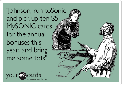 "Johnson, run toSonic
and pick up ten $5
MySONIC cards 
for the annual 
bonuses this
year...and bring 
me some tots"