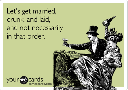 Let's get married, 
drunk, and laid,
and not necessarily
in that order.