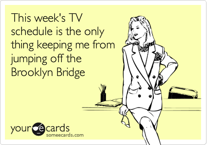 This week's TV
schedule is the only
thing keeping me from
jumping off the
Brooklyn Bridge