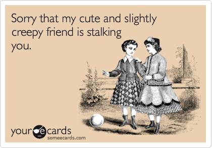 Sorry that my cute and slightly creepy friend is stalking
you.