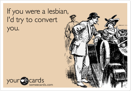 If you were a lesbian,
I'd try to convert
you.