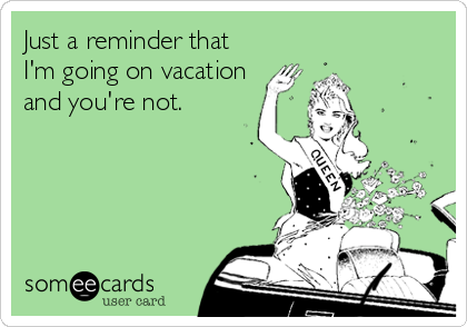 Just a reminder that
I'm going on vacation
and you're not.