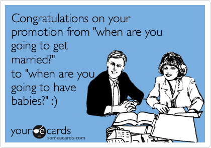 Congratulations on your promotion from "when are you going to get
married?"
to "when are you
going to have
babies?" :)