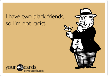 
I have two black friends,
so I'm not racist.