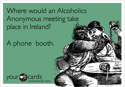 Where would an Alcoholics Anonymous meeting take
place in Ireland?  

A phone  booth.