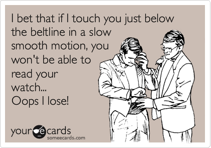 I bet that if I touch you just below the beltline in a slow
smooth motion, you
won't be able to
read your
watch...
Oops I lose!