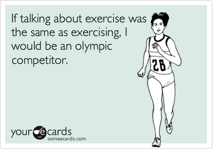 If talking about exercise was
the same as exercising, I
would be an olympic
competitor.