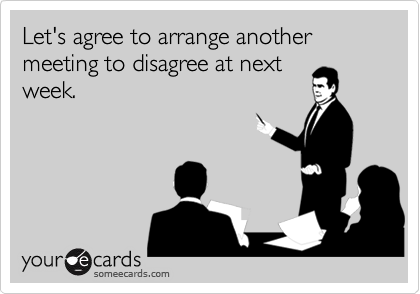 Let's agree to arrange another meeting to disagree at next
week.