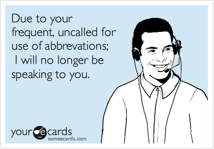 Due to your
frequent, uncalled for
use of abbrevations;
 I will no longer be
speaking to you.