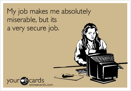 My job makes me absolutely
miserable, but its
a very secure job.