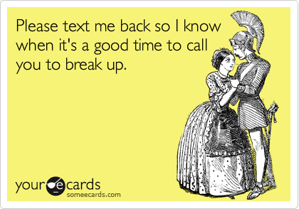 Please text me back so I know
when it's a good time to call
you to break up.