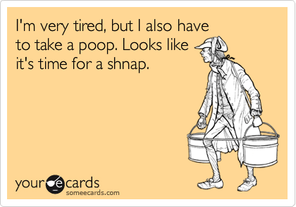 I'm very tired, but I also haveto take a poop. Looks likeit's time for a shnap.