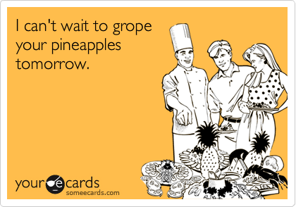 I can't wait to grope
your pineapples
tomorrow.