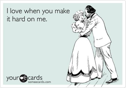 I love when you make
it hard on me.