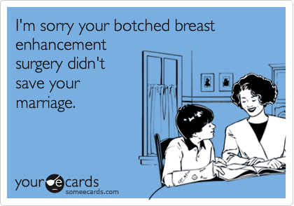 I'm sorry your botched breast enhancement
surgery didn't
save your
marriage.
