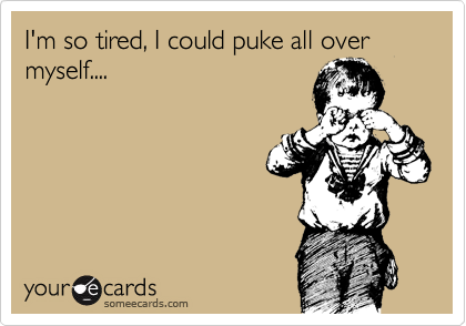 I'm so tired, I could puke all over myself....