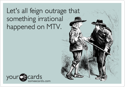 Let's all feign outrage that something irrational
happened on MTV.