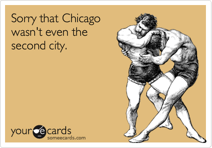 Sorry that Chicago
wasn't even the
second city.