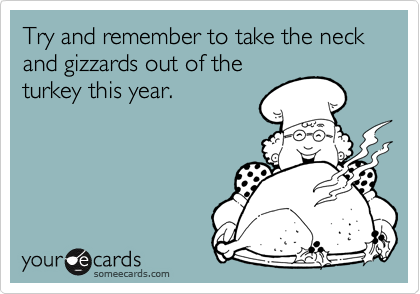 Try and remember to take the neck and gizzards out of the
turkey this year.