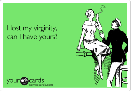 

I lost my virginity,
can I have yours?