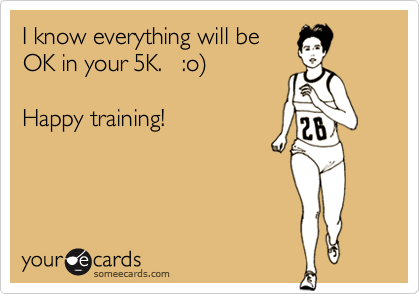 I know everything will be
OK in your 5K.   :o%29

Happy training!