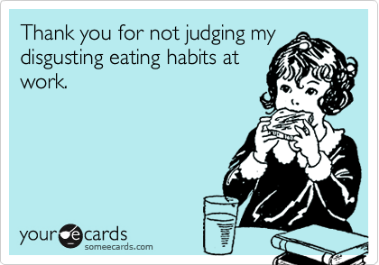 Thank you for not judging my
disgusting eating habits at
work.