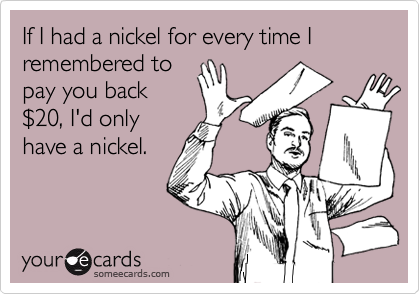 If I had a nickel for every time I remembered to
pay you back
$20, I'd only
have a nickel.