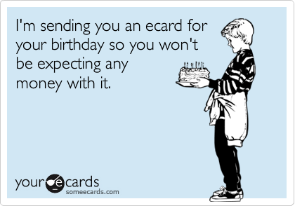 I'm sending you an ecard for
your birthday so you won't
be expecting any
money with it.
