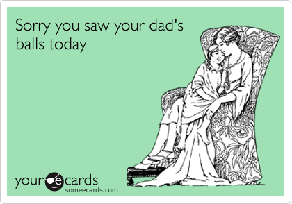 Sorry you saw your dad's
balls today