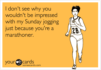 I don't see why you
wouldn't be impressed
with my Sunday jogging
just because you're a
marathoner.