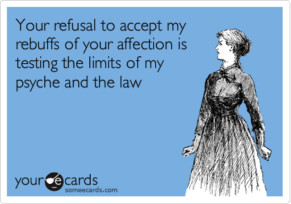 Your refusal to accept my
rebuffs of your affection is
testing the limits of my
psyche and the law