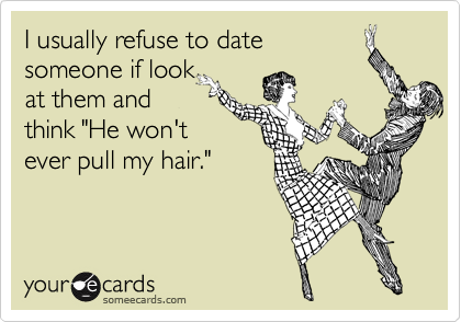 I usually refuse to date
someone if look
at them and
think "He won't
ever pull my hair."
