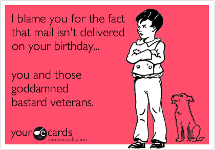 I blame you for the fact
that mail isn't delivered 
on your birthday...

you and those
goddamned
bastard veterans.