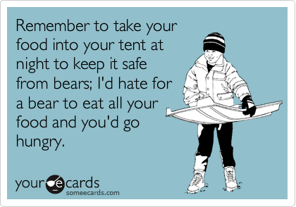Remember to take yourfood into your tent atnight to keep it safefrom bears; I'd hate fora bear to eat all yourfood and you'd gohungry.