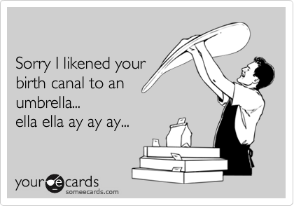 

Sorry I likened your
birth canal to an
umbrella... 
ella ella ay ay ay...