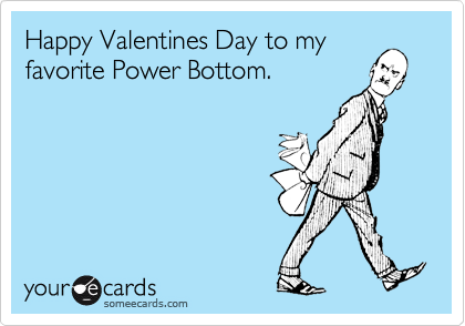 Happy Valentines Day to my
favorite Power Bottom.