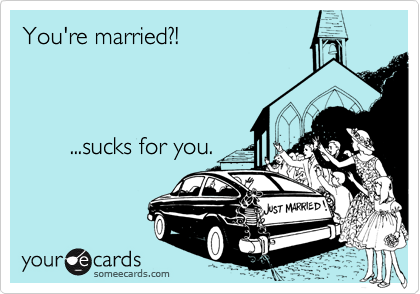 You're married?! 



       ...sucks for you.