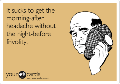 It sucks to get the
morning-after
headache without 
the night-before
frivolity.