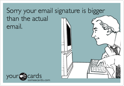 Sorry your email signature is bigger than the actual
email.