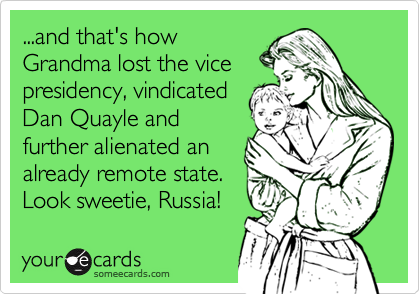...and that's how 
Grandma lost the vice
presidency, vindicated
Dan Quayle and
further alienated an
already remote state.
Look sweetie, Russia!